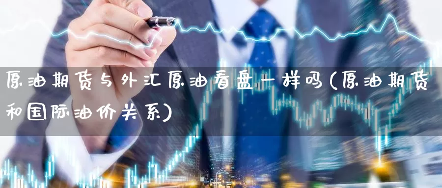 原油期货与外汇原油看盘一样吗(原油期货和国际油价关系)_https://www.baokan.net_恒生指数_第1张