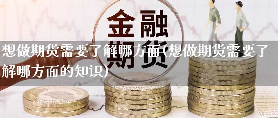 想做期货需要了解哪方面(想做期货需要了解哪方面的知识)_期货百科_第1张_宝勘金融网 想做期货需要了解哪方面(想做期货需要了解哪方面的知识)_https://www.baokan.net_期货百科_第1张