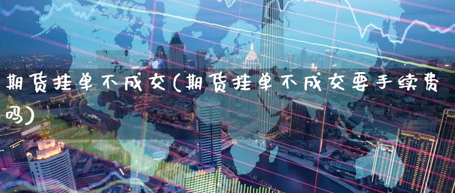 期货挂单不成交(期货挂单不成交要手续费吗)_https://www.baokan.net_期货软件_第1张