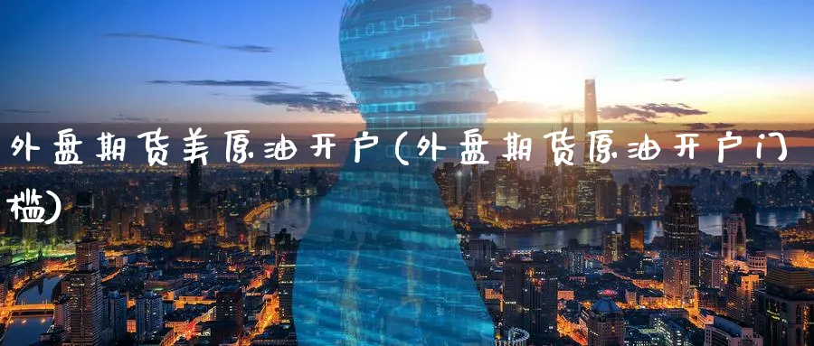 外盘期货美原油开户(外盘期货原油开户门槛)_https://www.baokan.net_恒指期货_第1张