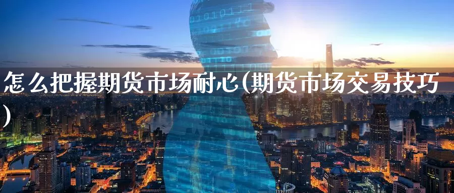 怎么把握期货市场耐心(期货市场交易技巧)_https://www.baokan.net_纳指期货_第1张
