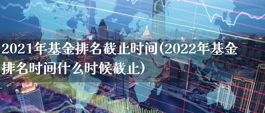 2021年基金排名截止时间(2022年基金排名时间什么时候截止)_https://www.baokan.net_恒生指数_第1张