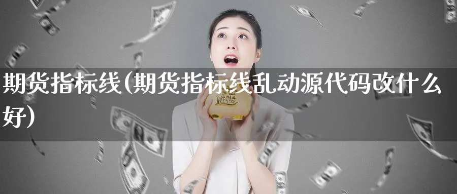 期货指标线(期货指标线乱动源代码改什么好)_https://www.baokan.net_期货交易_第1张