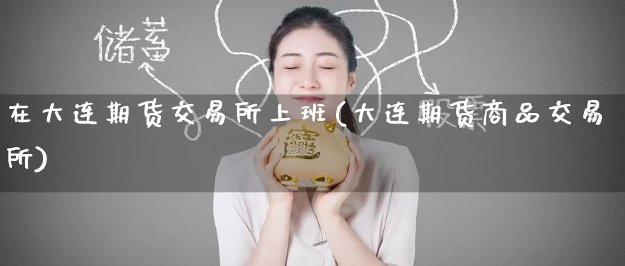 在大连期货交易所上班(大连期货商品交易所)_期货交易_第1张_宝勘金融网 在大连期货交易所上班(大连期货商品交易所)_https://www.baokan.net_期货交易_第1张
