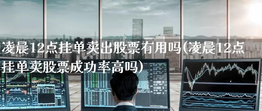 凌晨12点挂单卖出股票有用吗(凌晨12点挂单卖股票成功率高吗)_恒指期货_第1张_宝勘金融网 凌晨12点挂单卖出股票有用吗(凌晨12点挂单卖股票成功率高吗)_https://www.baokan.net_恒指期货_第1张