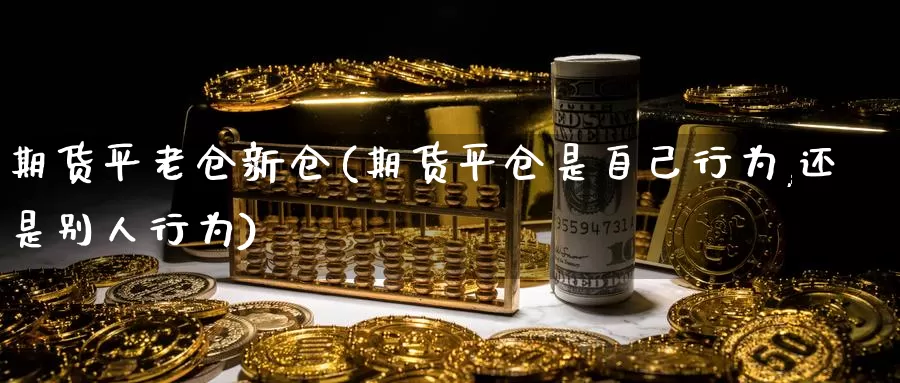 期货平老仓新仓(期货平仓是自己行为,还是别人行为)_https://www.baokan.net_期货喊单_第1张