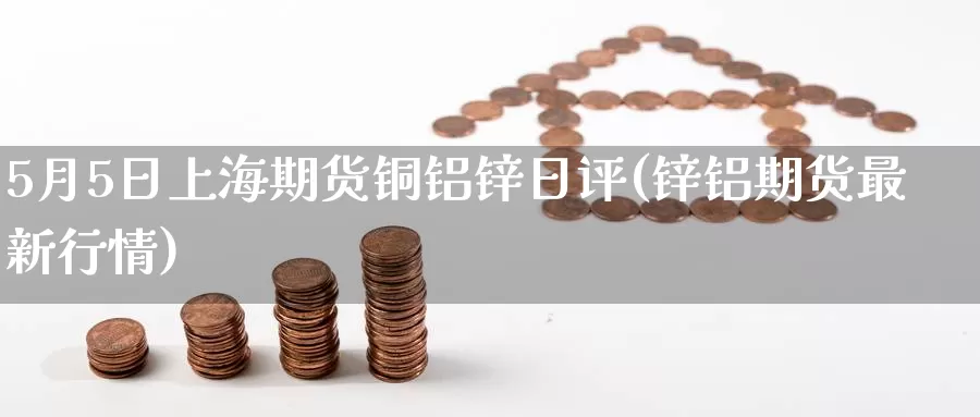 5月5日上海期货铜铝锌日评(锌铝期货最新行情)_期货入门_第1张_宝勘金融网 5月5日上海期货铜铝锌日评(锌铝期货最新行情)_https://www.baokan.net_期货入门_第1张
