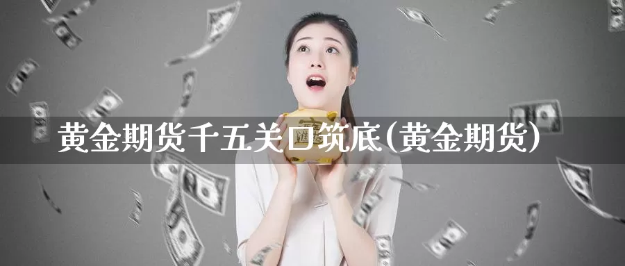 黄金期货千五关口筑底(黄金期货)_https://www.baokan.net_期货平台_第1张