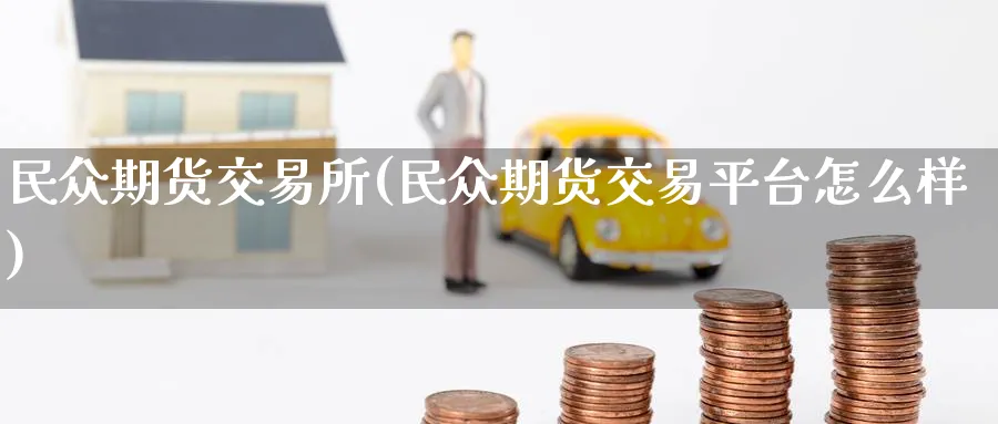 民众期货交易所(民众期货交易平台怎么样)_https://www.baokan.net_期货入门_第1张