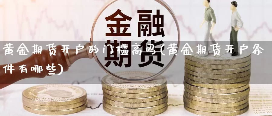 黄金期货开户的门槛高吗(黄金期货开户条件有哪些)_期货平台_第1张_宝勘金融网 黄金期货开户的门槛高吗(黄金期货开户条件有哪些)_https://www.baokan.net_期货平台_第1张