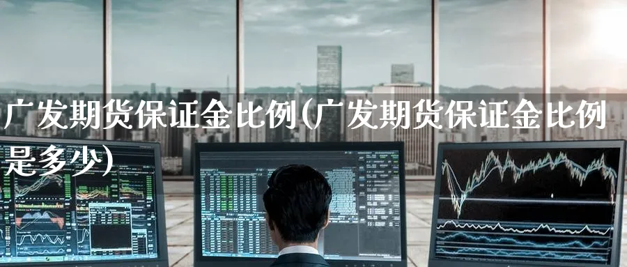 广发期货保证金比例(广发期货保证金比例是多少)_https://www.baokan.net_原油期货_第1张