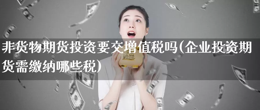 非货物期货投资要交增值税吗(企业投资期货需缴纳哪些税)_https://www.baokan.net_期货百科_第1张