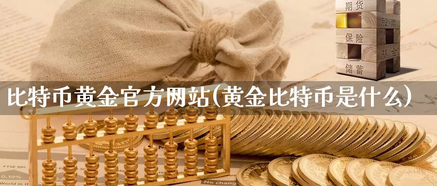 比特币黄金官方网站(黄金比特币是什么)_https://www.baokan.net_币圈行情_第1张