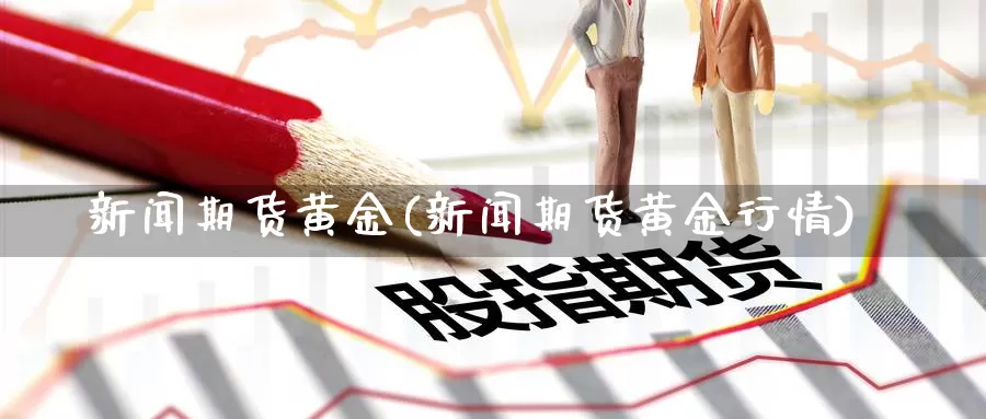 新闻期货黄金(新闻期货黄金行情)_https://www.baokan.net_期货喊单_第1张