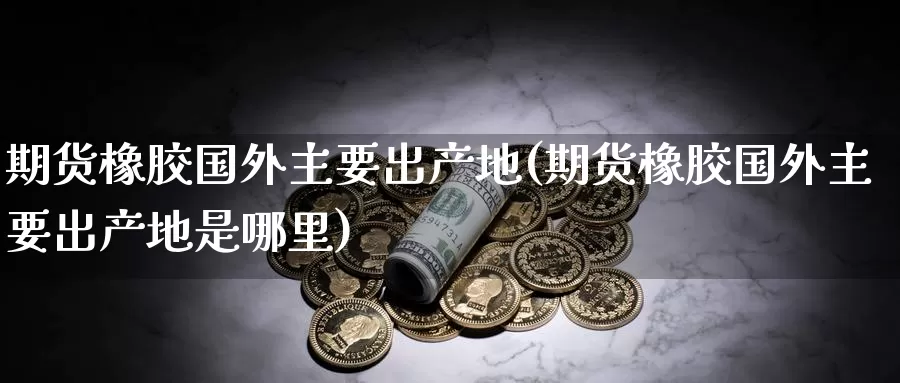期货橡胶国外主要出产地(期货橡胶国外主要出产地是哪里)_https://www.baokan.net_期货喊单_第1张