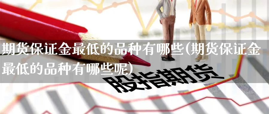 期货保证金最低的品种有哪些(期货保证金最低的品种有哪些呢)_https://www.baokan.net_期货培训_第1张