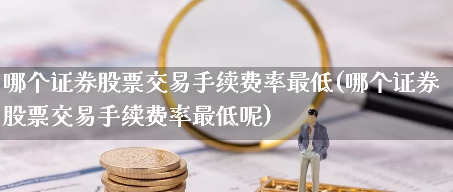 哪个证券股票交易手续费率最低(哪个证券股票交易手续费率最低呢)_https://www.baokan.net_期货品种_第1张