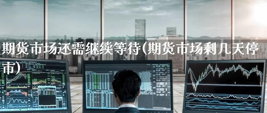 期货市场还需继续等待(期货市场剩几天停市)_https://www.baokan.net_恒指期货_第1张