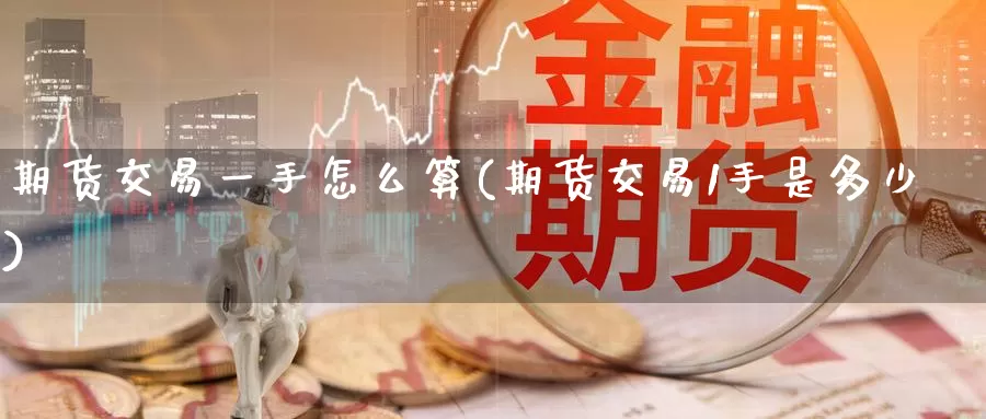 期货交易一手怎么算(期货交易1手是多少)_https://www.baokan.net_国际期货_第1张