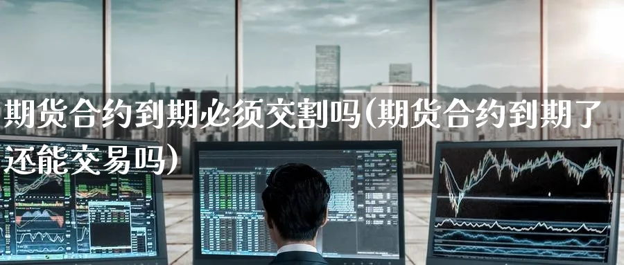 期货合约到期必须交割吗(期货合约到期了还能交易吗)_https://www.baokan.net_期货喊单_第1张