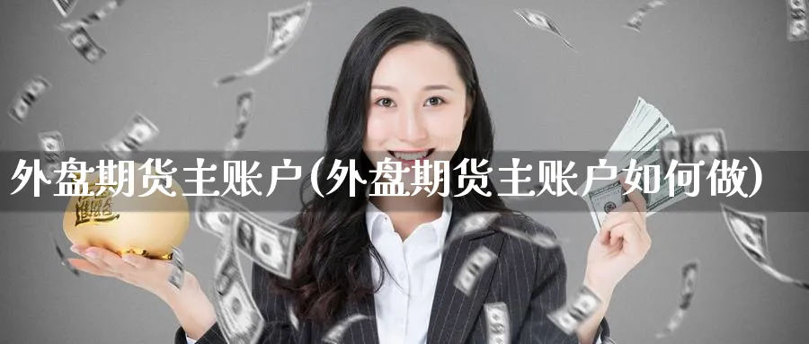外盘期货主账户(外盘期货主账户如何做)_https://www.baokan.net_期货培训_第1张