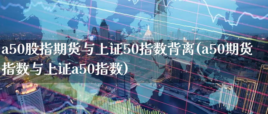 a50股指期货与上证50指数背离(a50期货指数与上证a50指数)_https://www.baokan.net_纳指期货_第1张