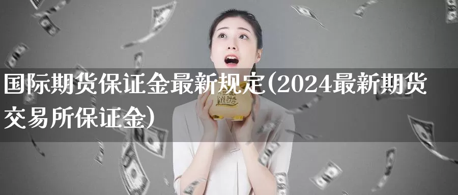 国际期货保证金最新规定(2024最新期货交易所保证金)_https://www.baokan.net_内盘期货_第1张