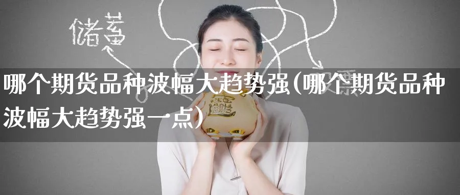哪个期货品种波幅大趋势强(哪个期货品种波幅大趋势强一点)_https://www.baokan.net_内盘期货_第1张