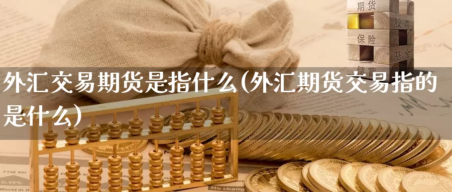 外汇交易期货是指什么(外汇期货交易指的是什么)_期货入门_第1张_宝勘金融网 外汇交易期货是指什么(外汇期货交易指的是什么)_https://www.baokan.net_期货入门_第1张