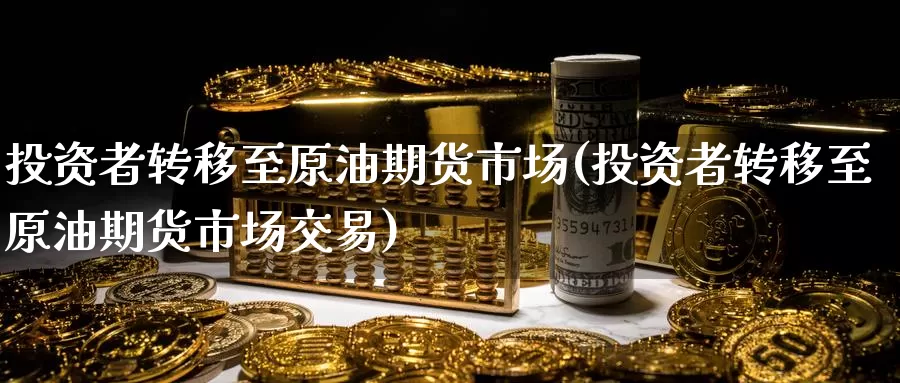 投资者转移至原油期货市场(投资者转移至原油期货市场交易)_https://www.baokan.net_期货喊单_第1张