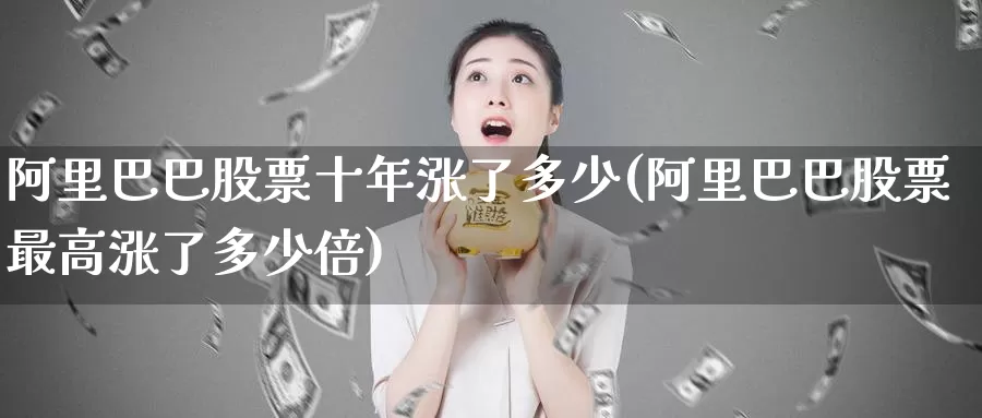 阿里巴巴股票十年涨了多少(阿里巴巴股票最高涨了多少倍)_https://www.baokan.net_国际期货_第1张