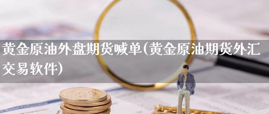 黄金原油外盘期货喊单(黄金原油期货外汇交易软件)_https://www.baokan.net_原油期货_第1张