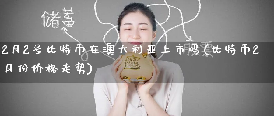 2月2号比特币在澳大利亚上市吗(比特币2月份价格走势)_https://www.baokan.net_币圈行情_第1张