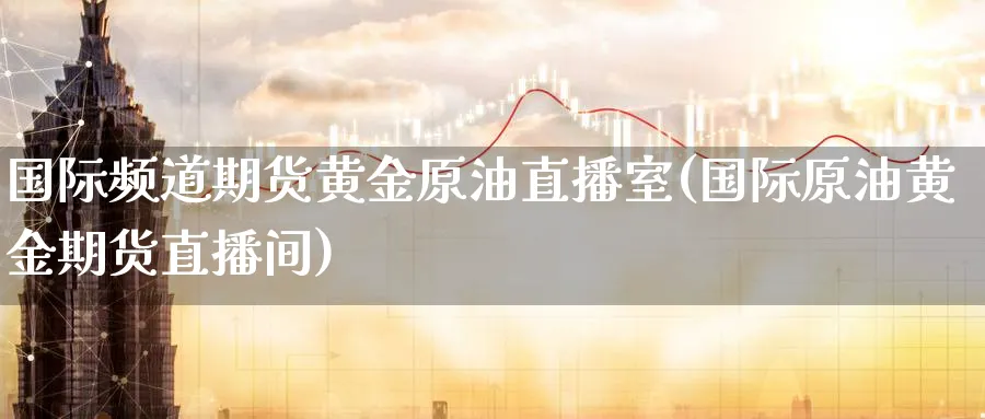 国际频道期货黄金原油直播室(国际原油黄金期货直播间)_https://www.baokan.net_原油期货_第1张