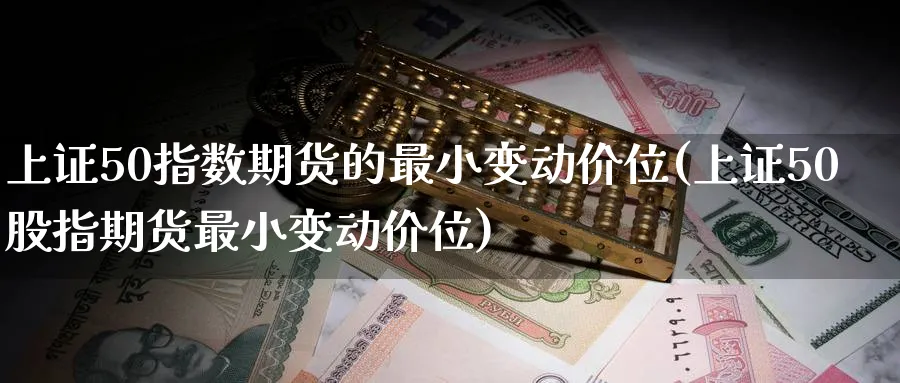 上证50指数期货的最小变动价位(上证50股指期货最小变动价位)_https://www.baokan.net_国际期货_第1张