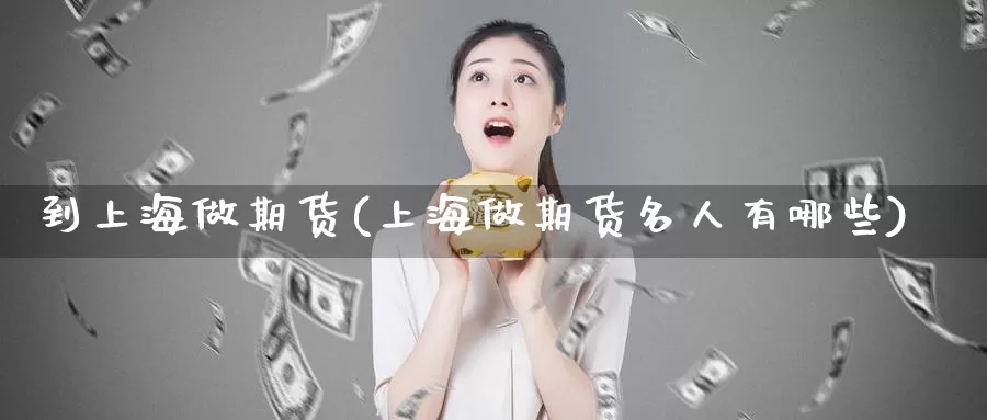 到上海做期货(上海做期货名人有哪些)_https://www.baokan.net_期货公司_第1张