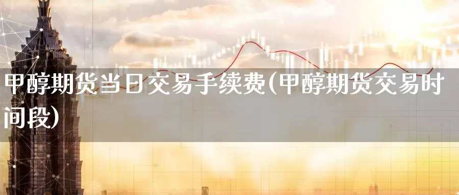 甲醇期货当日交易手续费(甲醇期货交易时间段)_https://www.baokan.net_恒生指数_第1张