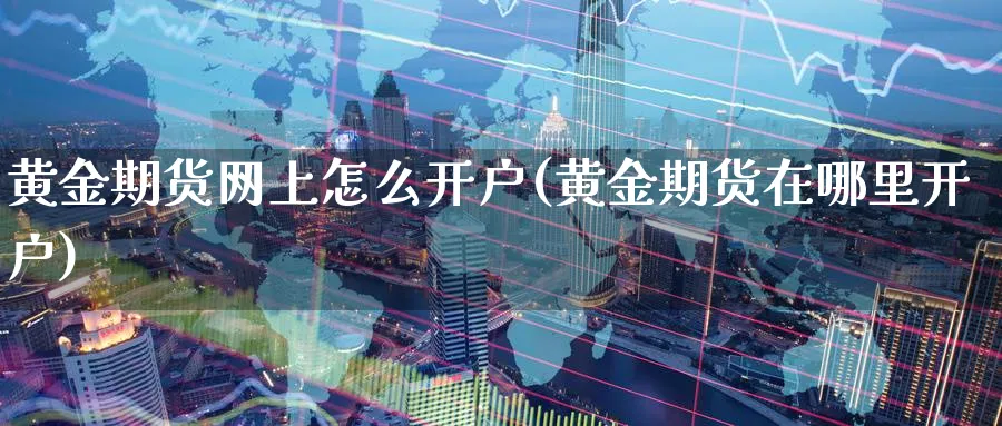 黄金期货网上怎么开户(黄金期货在哪里开户)_https://www.baokan.net_期货百科_第1张