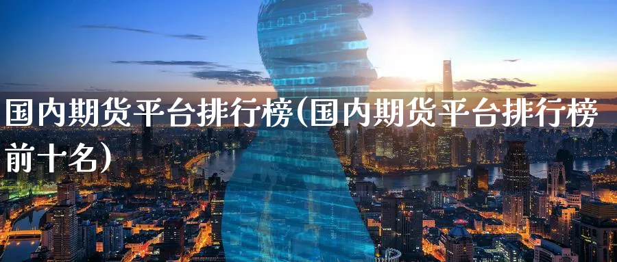 国内期货平台排行榜(国内期货平台排行榜前十名)_https://www.baokan.net_原油期货_第1张