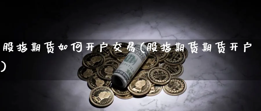 股指期货如何开户交易(股指期货期货开户)_https://www.baokan.net_股指期货_第1张