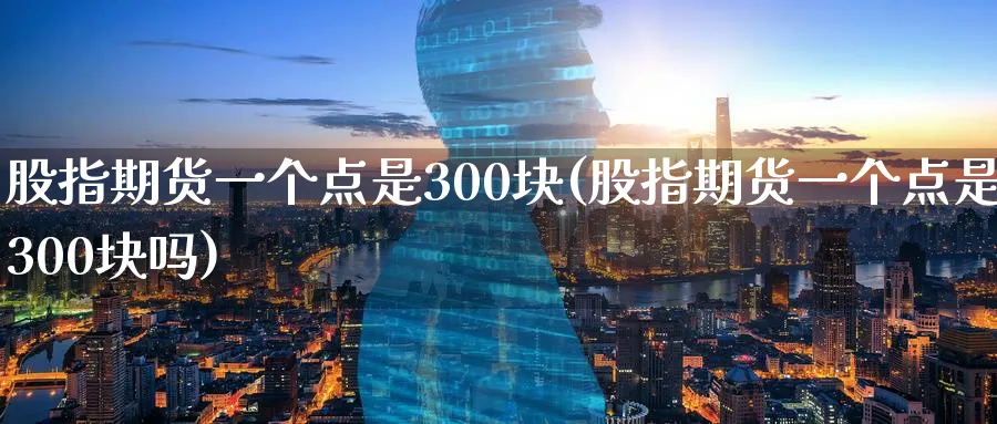 股指期货一个点是300块(股指期货一个点是300块吗)_https://www.baokan.net_期货分析_第1张