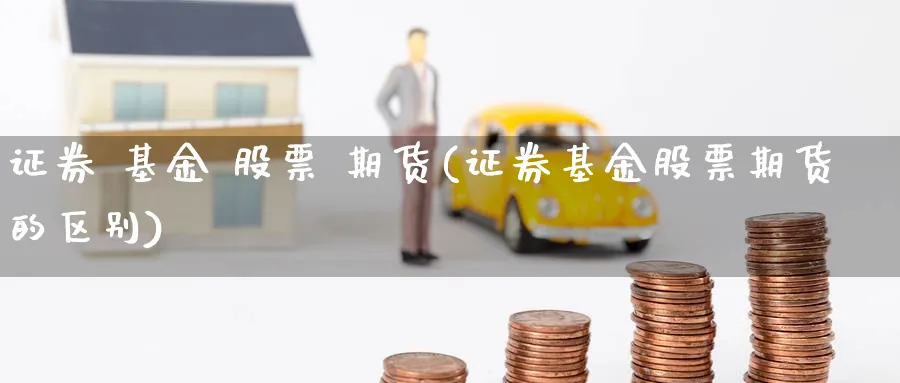 证券 基金 股票 期货(证券基金股票期货的区别)_https://www.baokan.net_期货交易_第1张