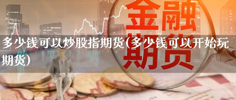 多少钱可以炒股指期货(多少钱可以开始玩期货)_https://www.baokan.net_期货品种_第1张