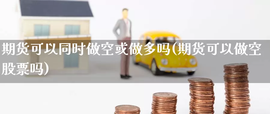 期货可以同时做空或做多吗(期货可以做空股票吗)_期货平台_第1张_宝勘金融网 期货可以同时做空或做多吗(期货可以做空股票吗)_https://www.baokan.net_期货平台_第1张