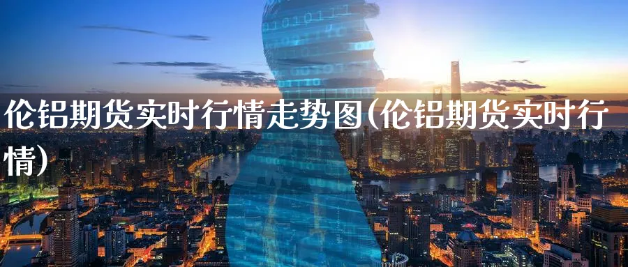 伦铝期货实时行情走势图(伦铝期货实时行情)_https://www.baokan.net_期货分析_第1张