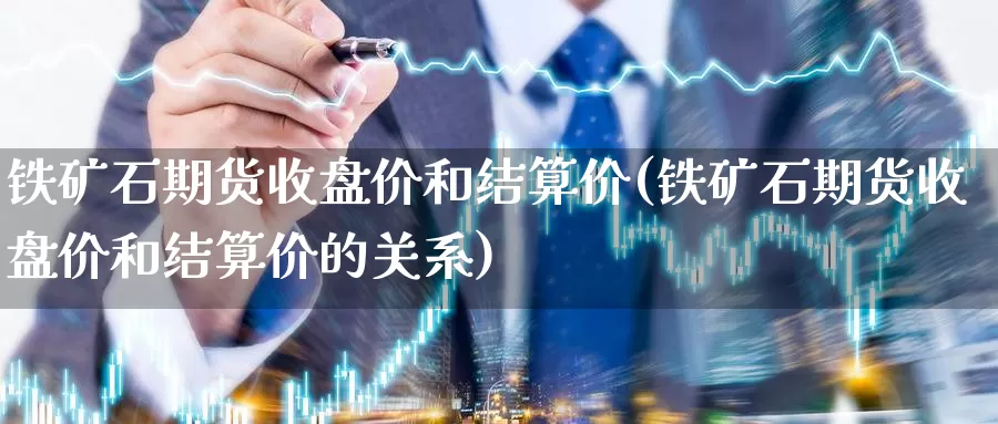 铁矿石期货收盘价和结算价(铁矿石期货收盘价和结算价的关系)_https://www.baokan.net_期货行情_第1张