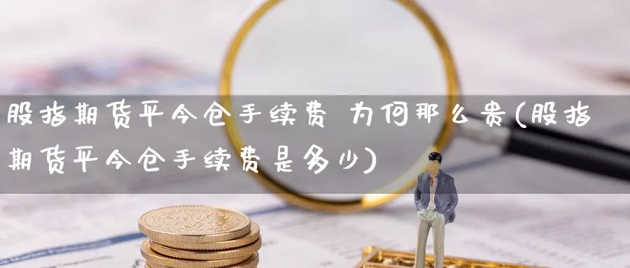 股指期货平今仓手续费 为何那么贵(股指期货平今仓手续费是多少)_https://www.baokan.net_黄金期货_第1张