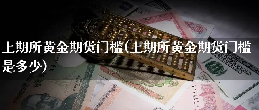 上期所黄金期货门槛(上期所黄金期货门槛是多少)_https://www.baokan.net_期货品种_第1张