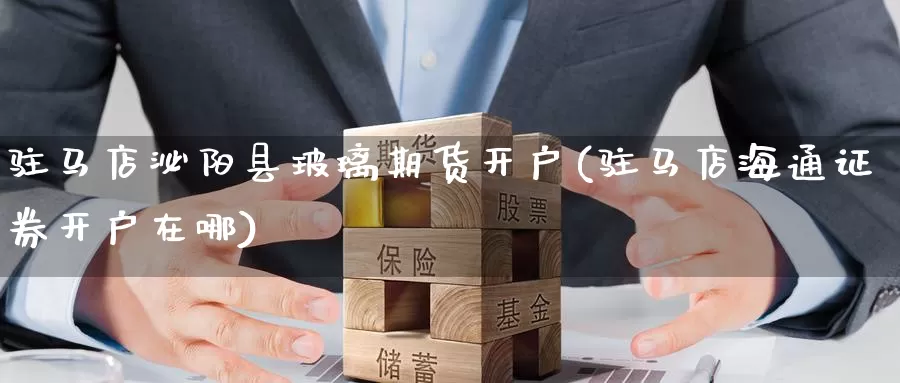 驻马店泌阳县玻璃期货开户(驻马店海通证券开户在哪)_纳指期货_第1张_宝勘金融网 驻马店泌阳县玻璃期货开户(驻马店海通证券开户在哪)_https://www.baokan.net_纳指期货_第1张