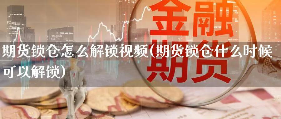 期货锁仓怎么解锁视频(期货锁仓什么时候可以解锁)_https://www.baokan.net_期货开户_第1张